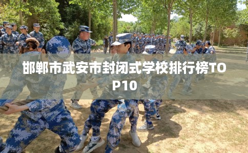 邯郸市武安市封闭式学校排行榜TOP10 邯郸市武安市封闭式学校排行榜TOP10