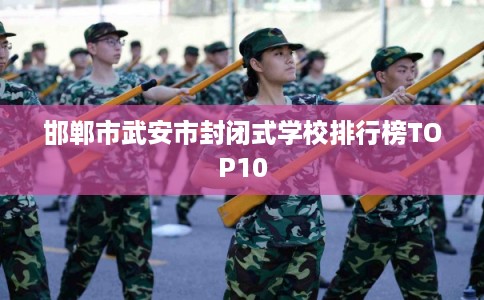 邯郸市武安市封闭式学校排行榜TOP10 邯郸市武安市封闭式学校排行榜TOP10