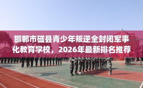 邯郸市磁县青少年叛逆全封闭军事化教育学校,2026年最新排名推荐! 邯郸市磁县青少年叛逆全封闭军事化教育学校,2026年最新排名推荐!