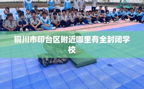 铜川市印台区附近哪里有全封闭学校