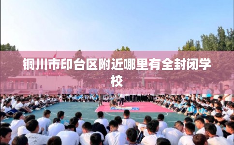铜川市印台区附近哪里有全封闭学校