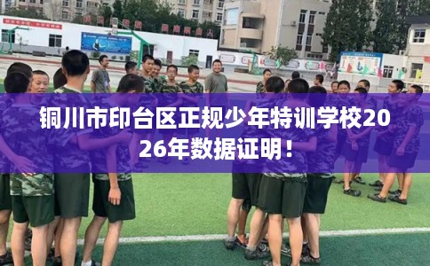 铜川市印台区正规少年特训学校2026年数据证明！