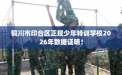 铜川市印台区正规少年特训学校2026年数据证明！