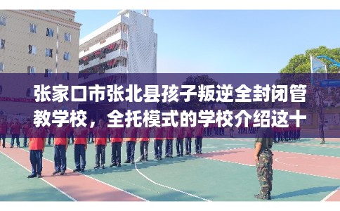 张家口市张北县孩子叛逆全封闭管教学校,全托模式的学校介绍这十家! 张家口市张北县孩子叛逆全封闭管教学校,全托模式的学校介绍这十家!