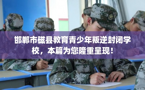 邯郸市磁县教育青少年叛逆封闭学校，本篇为您隆重呈现！
