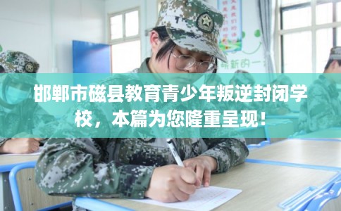 邯郸市磁县教育青少年叛逆封闭学校，本篇为您隆重呈现！