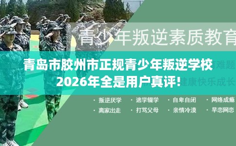 青岛市胶州市正规青少年叛逆学校2026年全是用户真评! 青岛市胶州市正规青少年叛逆学校2026年全是用户真评!