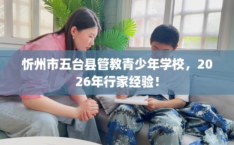 忻州市五台县管教青少年学校,2026年行家经验! 忻州市五台县管教青少年学校,2026年行家经验!