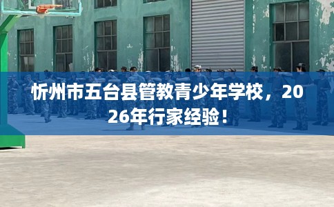 忻州市五台县管教青少年学校,2026年行家经验! 忻州市五台县管教青少年学校,2026年行家经验!
