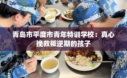 青岛市平度市青年特训学校：真心挽救叛逆期的孩子