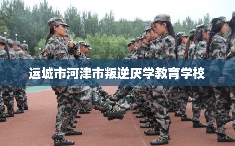 运城市河津市叛逆厌学教育学校 运城市河津市叛逆厌学教育学校