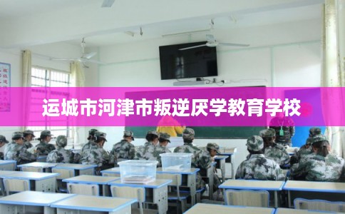 运城市河津市叛逆厌学教育学校 运城市河津市叛逆厌学教育学校