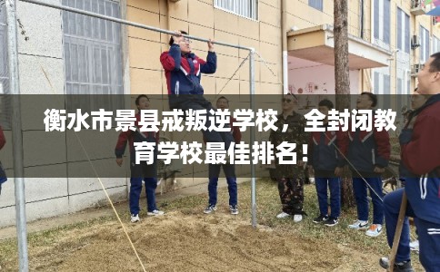 衡水市景县戒叛逆学校，全封闭教育学校最佳排名！