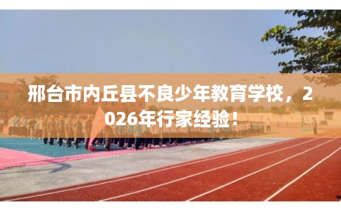 邢台市内丘县不良少年教育学校，2026年行家经验！