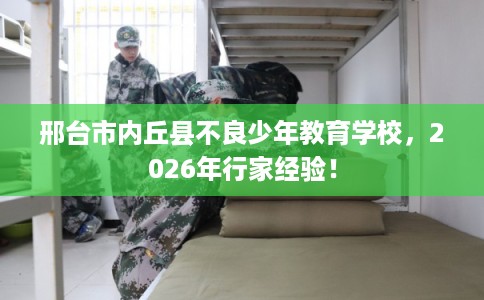 邢台市内丘县不良少年教育学校，2026年行家经验！