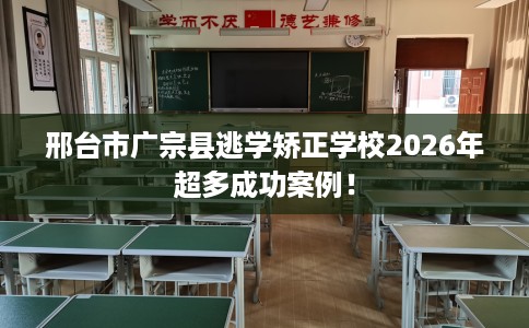 邢台市广宗县逃学矫正学校2026年超多成功案例! 邢台市广宗县逃学矫正学校2026年超多成功案例!