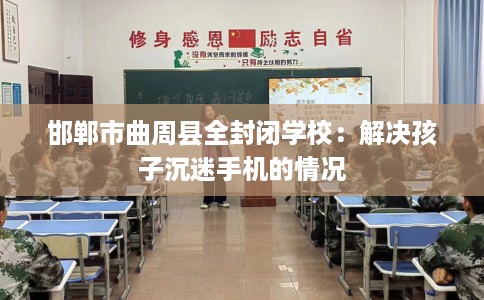 邯郸市曲周县全封闭学校:解决孩子沉迷手机的情况 邯郸市曲周县全封闭学校:解决孩子沉迷手机的情况