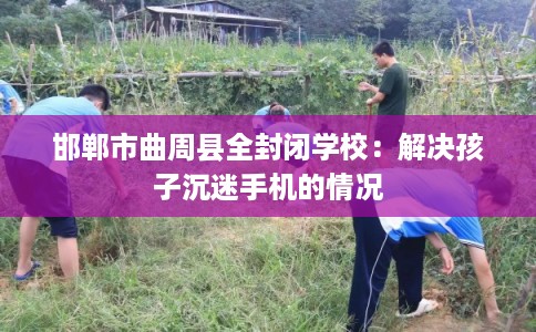 邯郸市曲周县全封闭学校:解决孩子沉迷手机的情况 邯郸市曲周县全封闭学校:解决孩子沉迷手机的情况