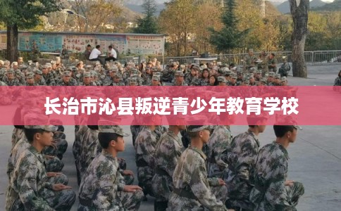 长治市沁县叛逆青少年教育学校