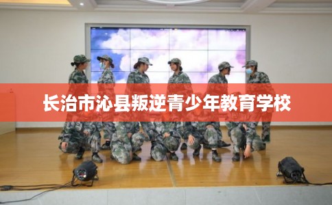 长治市沁县叛逆青少年教育学校