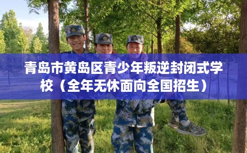 青岛市黄岛区青少年叛逆封闭式学校(全年无休面向全国招生) 青岛市黄岛区青少年叛逆封闭式学校(全年无休面向全国招生)