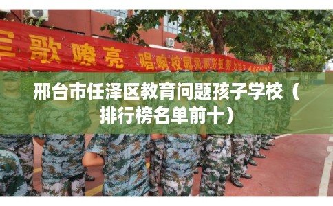 邢台市任泽区教育问题孩子学校（排行榜名单前十）