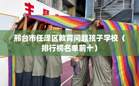 邢台市任泽区教育问题孩子学校（排行榜名单前十）