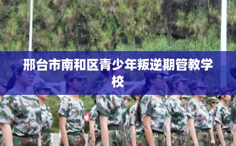 邢台市南和区青少年叛逆期管教学校