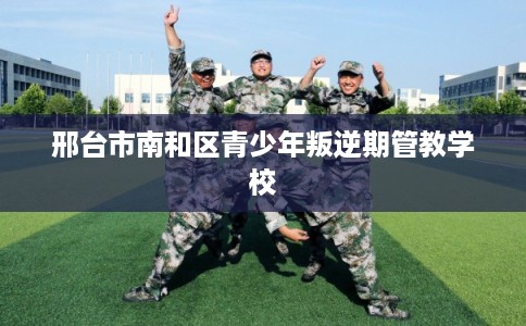 邢台市南和区青少年叛逆期管教学校