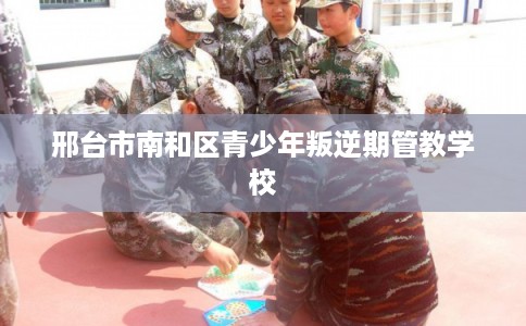 邢台市南和区青少年叛逆期管教学校