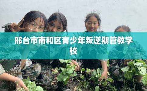 邢台市南和区青少年叛逆期管教学校