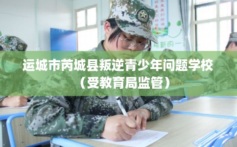 运城市芮城县叛逆青少年问题学校（受教育局监管）