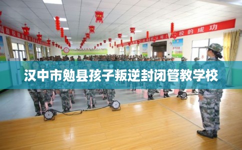 汉中市勉县孩子叛逆封闭管教学校