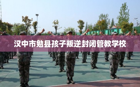汉中市勉县孩子叛逆封闭管教学校
