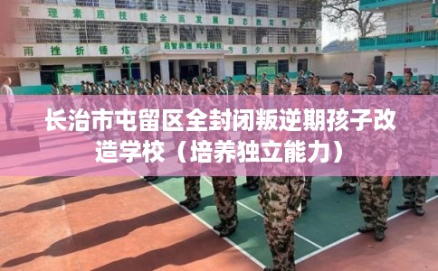 长治市屯留区全封闭叛逆期孩子改造学校(培养独立能力) 长治市屯留区全封闭叛逆期孩子改造学校(培养独立能力)