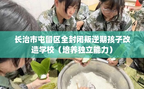 长治市屯留区全封闭叛逆期孩子改造学校(培养独立能力) 长治市屯留区全封闭叛逆期孩子改造学校(培养独立能力)