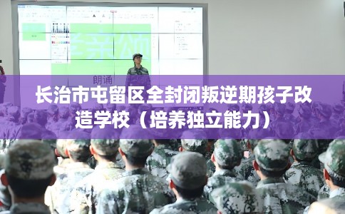 长治市屯留区全封闭叛逆期孩子改造学校(培养独立能力) 长治市屯留区全封闭叛逆期孩子改造学校(培养独立能力)