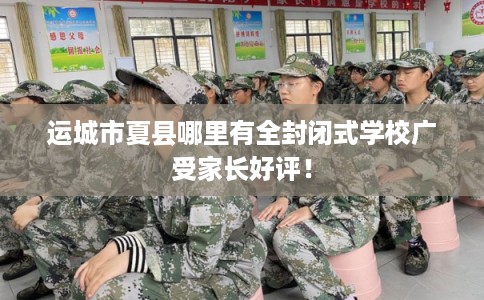 运城市夏县哪里有全封闭式学校广受家长好评！