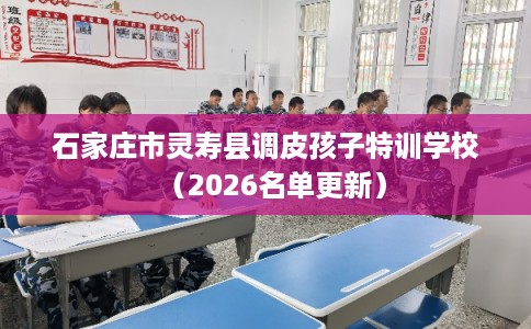 石家庄市灵寿县调皮孩子特训学校(2026名单更新) 石家庄市灵寿县调皮孩子特训学校(2026名单更新)