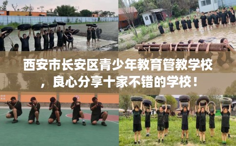 西安市长安区青少年教育管教学校，良心分享十家不错的学校！