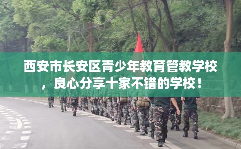 西安市长安区青少年教育管教学校，良心分享十家不错的学校！