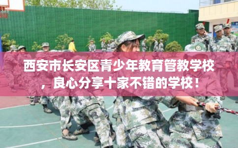 西安市长安区青少年教育管教学校，良心分享十家不错的学校！