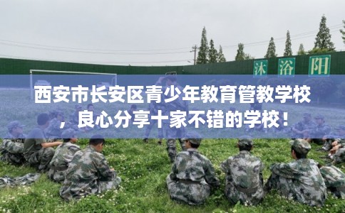西安市长安区青少年教育管教学校，良心分享十家不错的学校！