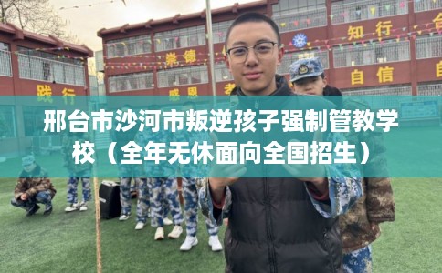 邢台市沙河市叛逆孩子强制管教学校（全年无休面向全国招生）
