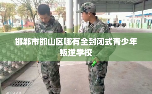 邯郸市邯山区哪有全封闭式青少年叛逆学校