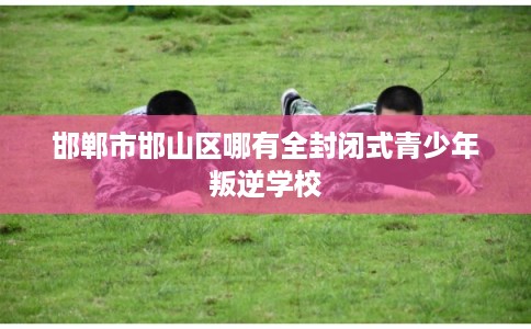 邯郸市邯山区哪有全封闭式青少年叛逆学校
