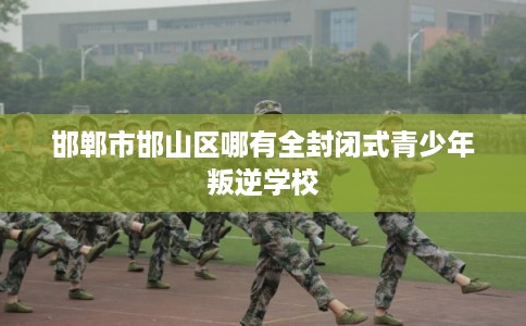 邯郸市邯山区哪有全封闭式青少年叛逆学校