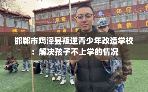 邯郸市鸡泽县叛逆青少年改造学校:解决孩子不上学的情况 邯郸市鸡泽县叛逆青少年改造学校:解决孩子不上学的情况