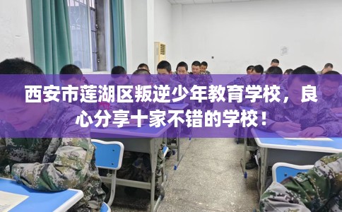西安市莲湖区叛逆少年教育学校，良心分享十家不错的学校！