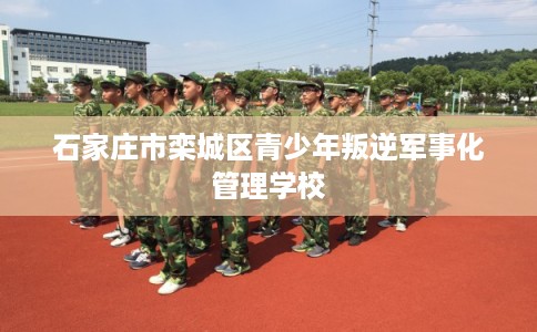 石家庄市栾城区青少年叛逆军事化管理学校 石家庄市栾城区青少年叛逆军事化管理学校